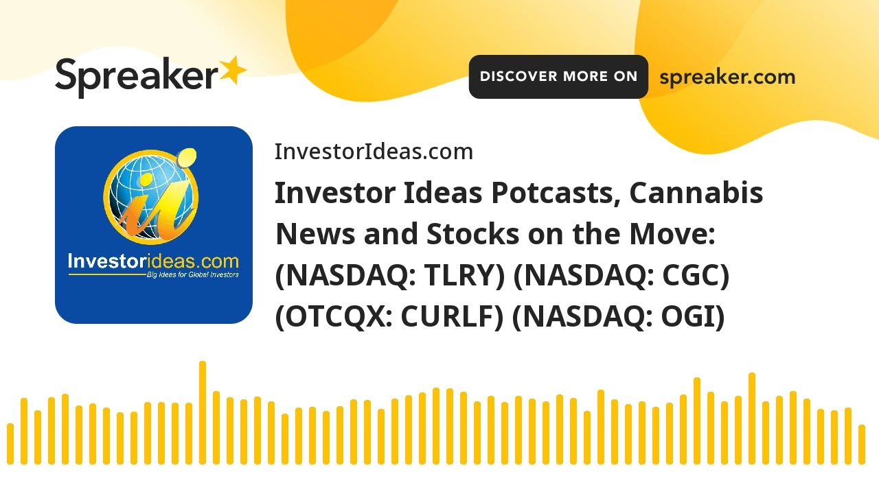 Investor Ideas Potcasts, Cannabis News and Stocks on the Move: (NASDAQ: TLRY) (NASDAQ: CGC) (OTCQX: