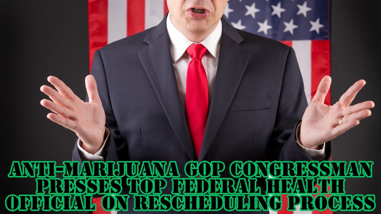 Anti-Marijuana GOP Congressman Presses Top Federal Health Official On Rescheduling Process