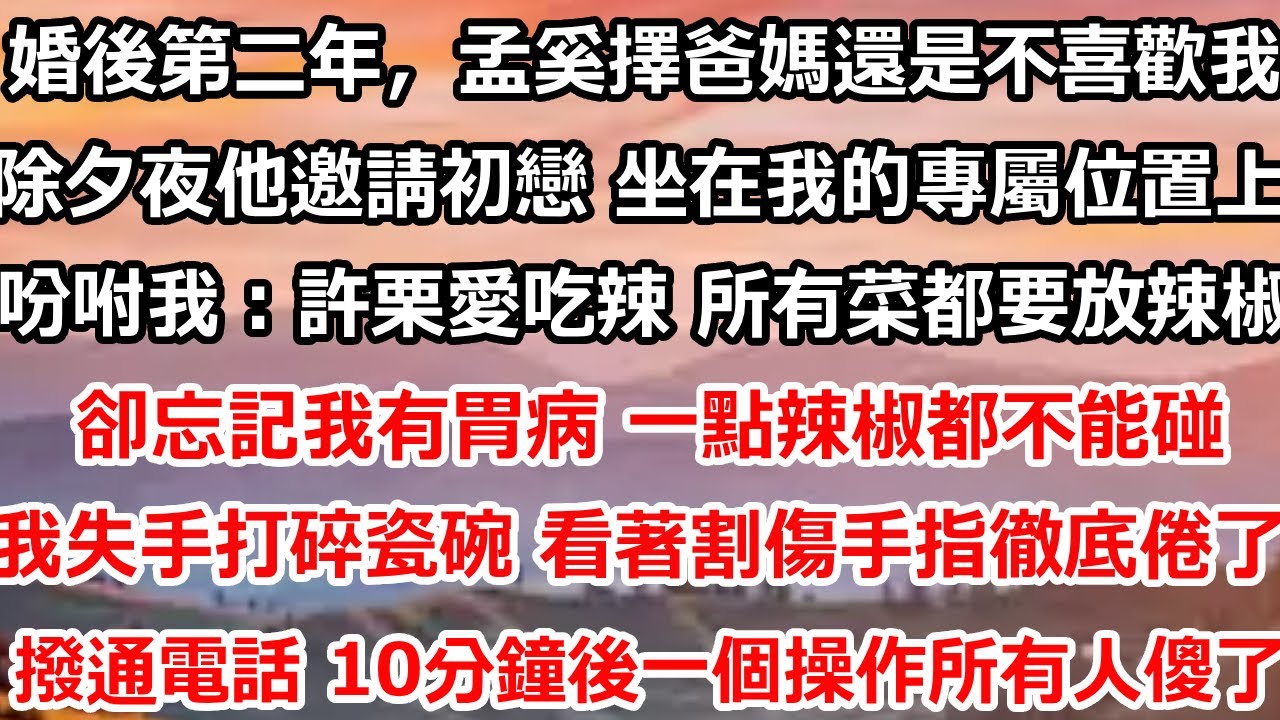 婚後第二年，孟奚擇的爸媽還是不喜歡我。除夕夜他邀請初戀 坐在我的專屬位置上，吩咐我：許栗愛吃辣 所有菜都要放辣椒。卻忘記我有胃病 一點辣椒都不能碰，我失手打碎瓷碗 #总裁 #爱情 #都市情感